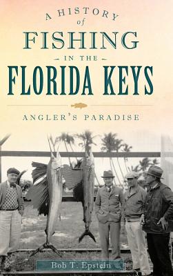 A History of Fishing in the Florida Keys: Angler's Paradise - Bob T. Epstein