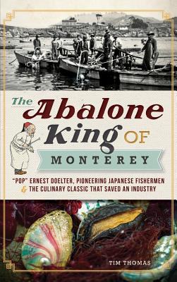 The Abalone King of Monterey: Pop Ernest Doelter, Pioneering Japanese Fishermen & the Culinary Classic That Saved an Industry - Tim Thomas