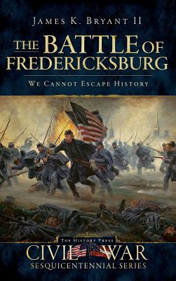 The Battle of Fredericksburg: We Cannot Escape History - James K. Bryant