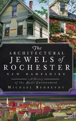 The Architectural Jewels of Rochester, New Hampshire: A History of the Built Environment - Michael Behrendt