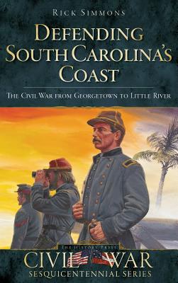 Defending South Carolina: The Civil War from Georgetown to Little River - Rick Simmons