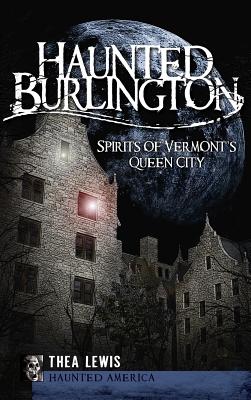 Haunted Burlington: Spirit's of Vermont's Queen City - Thea Lewis
