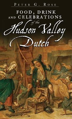 Food, Drink and Celebrations of the Hudson Valley Dutch - Peter G. Rose