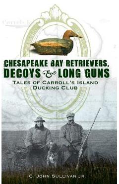 Coperta cărții 'Chesapeake Bay Retrievers, Decoys & Long Guns: Tales of Carroll's Island Ducking Club - C. John Sullivan'