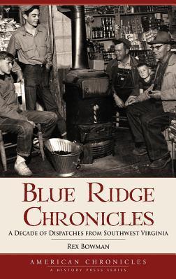 Blue Ridge Chronicles: A Decade of Dispatches from Southwest Virginia - Rex Bowman