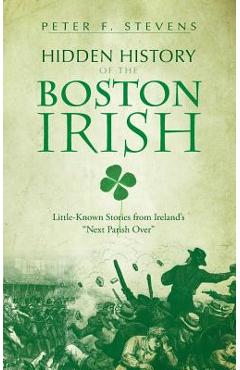 Coperta cărții 'Hidden History of the Boston Irish: Little-Known Stories from Ireland's Next Parish Over - Peter F. Stevens'