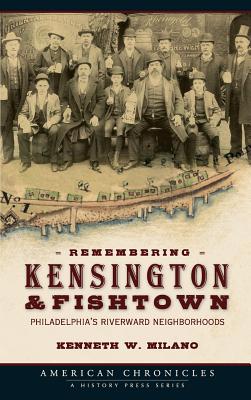 Remembering Kensington & Fishtown: Philadelphia's Riverward Neighborhoods - Kenneth W. Milano