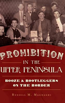Prohibition in the Upper Peninsula: Booze & Bootleggers on the Border - Russell M. Magnaghi