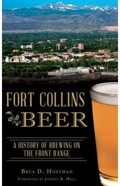Coperta cărții 'Fort Collins Beer: A History of Brewing on the Front Range - Brea D. Hoffman'