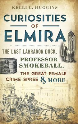 Curiosities of Elmira: The Last Labrador Duck, Professor Smokeball, the Great Female Crime Spree & More - Kelli L. Huggins