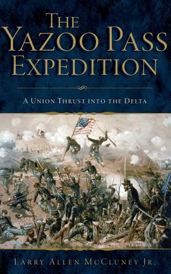 The Yazoo Pass Expedition: A Union Thrust Into the Delta - Larry Allen Mccluney