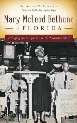 Mary McLeod Bethune in Florida: Bringing Social Justice to the Sunshine State - Ashley N. Robertson