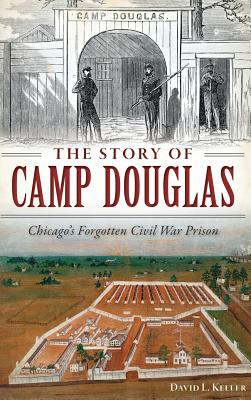 The Story of Camp Douglas: Chicago's Forgotten Civil War Prison - David Keller