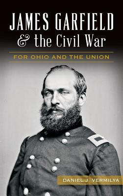 James Garfield and the Civil War: For Ohio and the Union - Daniel Vermilya