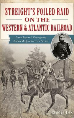 Streight's Foiled Raid on the Western & Atlantic Railroad: Emma Sansom's Courage and Nathan Bedford Forrest's Pursuit - Brandon H. Beck