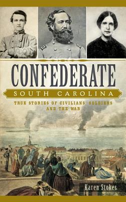Confederate South Carolina: True Stories of Civilians, Soldiers and the War - Karen Stokes