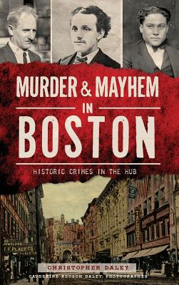 Murder & Mayhem in Boston: Historic Crimes in the Hub - Christopher Daley