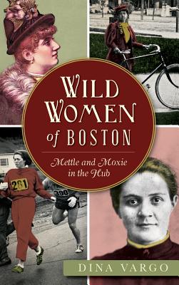 Wild Women of Boston: Mettle and Moxie in the Hub - Dina Vargo