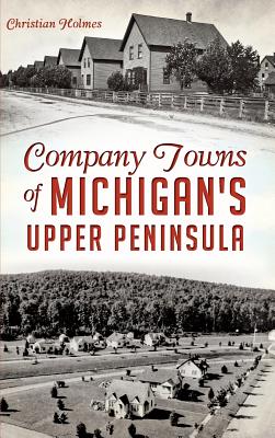 Company Towns of Michigan's Upper Peninsula - Christian Holmes