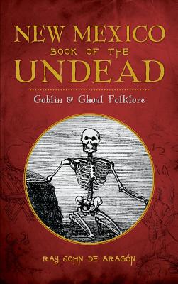 New Mexico Book of the Undead: Goblin & Ghoul Folklore - Ray John De Aragon