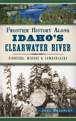 Frontier History Along Idaho's Clearwater River: Pioneers, Miners & Lumberjacks - John Bradbury