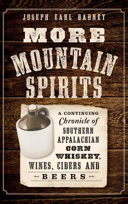 More Mountain Spirits: A Continuing Chronicle of Southern Appalachian Corn Whiskey, Wines, Ciders and Beers - Joseph Earl Dabney