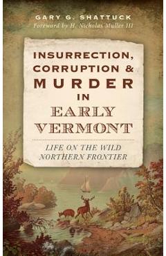 Coperta cărții 'Insurrection, Corruption & Murder in Early Vermont: Life on the Wild Northern Frontier - Gary G. Shattuck'