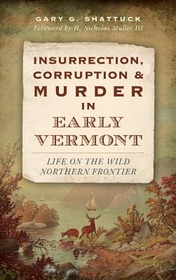 Coperta cărții 'Insurrection, Corruption & Murder in Early Vermont: Life on the Wild Northern Frontier - Gary G. Shattuck'