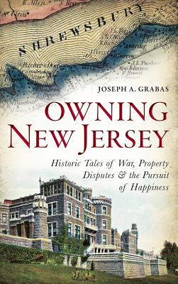Owning New Jersey: Historic Tales of War, Property Disputes & the Pursuit of Happiness - Joseph A. Grabas