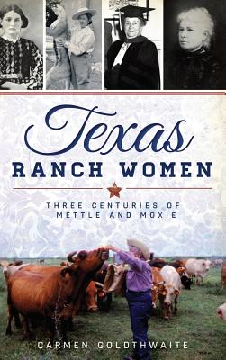 Texas Ranch Women: Three Centuries of Mettle and Moxie - Carmen Goldthwaite