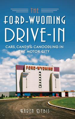 The Ford-Wyoming Drive-In: Cars, Candy & Canoodling in the Motor City - Karen Dybis