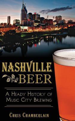 Nashville Beer: A Heady History of Music City Brewing - Chris Chamberlain