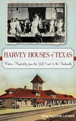 Harvey Houses of Texas: Historic Hospitality from the Gulf Coast to the Panhandle - Rosa Walston Latimer