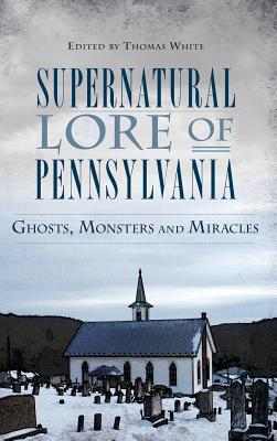 Supernatural Lore of Pennsylvania: Ghosts, Monsters and Miracles - Thomas White