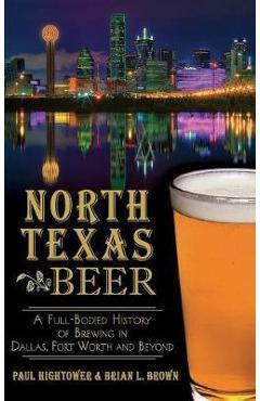 Coperta cărții 'North Texas Beer: A Full-Bodied History of Brewing in Dallas, Fort Worth and Beyond - Paul Hightower'