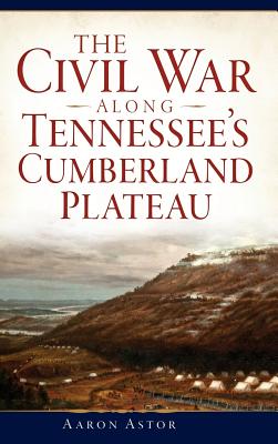 The Civil War Along Tennessee's Cumberland Plateau - Aaron Astor