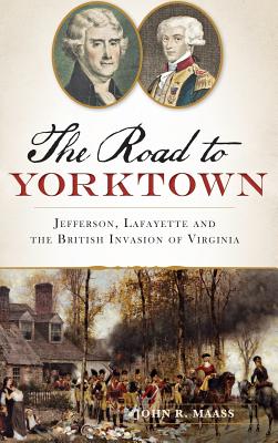 The: Road to Yorktown: Jefferson, Lafayette and the British Invasion of Virginia - John R. Maass