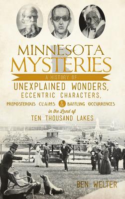 Minnesota Mysteries: A History of Unexplained Wonders, Eccentric Characters, Preposterous Claims and Baffling Occurrences in the Land of Te - Ben Welter