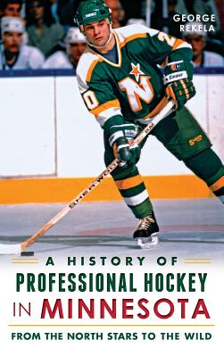 A History of Professional Hockey in Minnesota: From the North Stars to the Wild - George Rekela