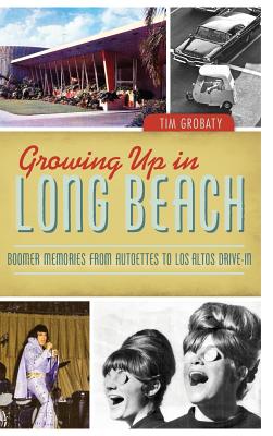 Growing Up in Long Beach: Boomer Memories from Autoettes to Los Altos Drive-In - Tim Grobaty