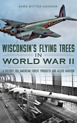 Wisconsin's Flying Trees in World War II: A Victory for American Forest Products and Allied Aviation - Sara Witter Connor