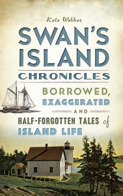 Swan's Island Chronicles: Borrowed, Exaggerated and Half-Forgotten Tales of Island Life - Kate Webber