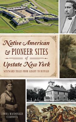 Native American & Pioneer Sites of Upstate New York: Westward Trails from Albany to Buffalo - Lorna Czarnota