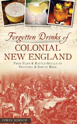 Forgotten Drinks of Colonial New England: From Flips and Rattle-Skulls to Switchel and Spruce Beer - Corin Hirsch