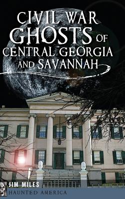 Civil War Ghosts of Central Georgia and Savannah - Jim Miles