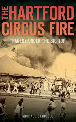 The Hartford Circus Fire: Tragedy Under the Big Top - Michael Skidgell