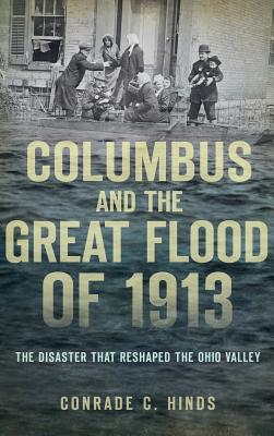 Columbus and the Great Flood of 1913: The Disaster That Reshaped the Ohio Valley - Conrade C. Hinds