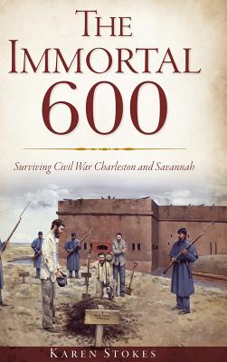 The Immortal 600: Surviving Civil War Charleston and Savannah - Karen Stokes