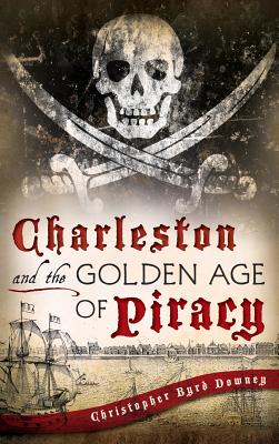 Charleston and the Golden Age of Piracy - Christopher Byrd Downey