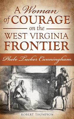 A Woman of Courage on the West Virginia Frontier: Phebe Tucker Cunningham - Robert Thompson